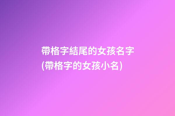 帶格字結尾的女孩名字(帶格字的女孩小名)