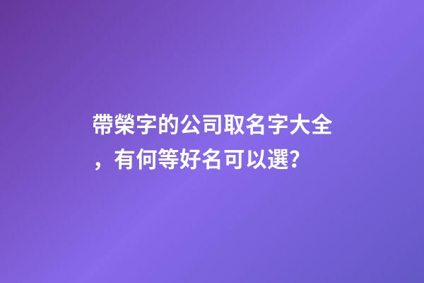 帶榮字的公司取名字大全，有何等好名可以選？-第1張-公司起名-玄機派
