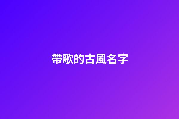 帶歌的古風名字(帶歌名字大全)-第1張-寶寶起名-玄機派