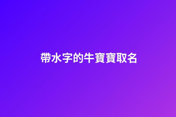 帶水字的牛寶寶取名(2023年牛寶寶帶水的名字)-第1張-寶寶起名-玄機(jī)派