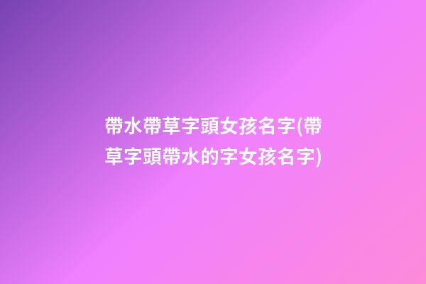 帶水帶草字頭女孩名字(帶草字頭帶水的字女孩名字)