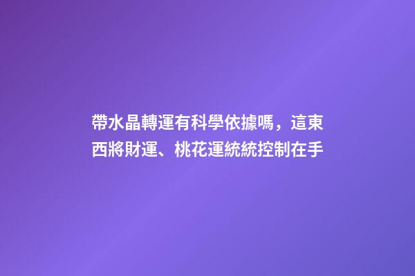 帶水晶轉運有科學依據嗎，這東西將財運、桃花運統統控制在手-第1張-觀點-玄機派