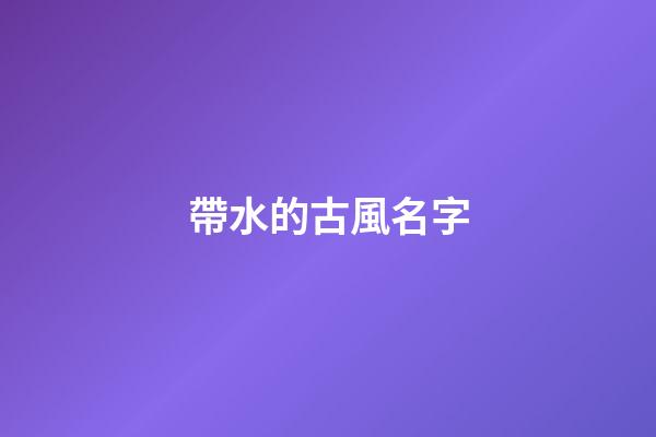 帶水的古風名字(帶水的古代名字)-第1張-寶寶起名-玄機派