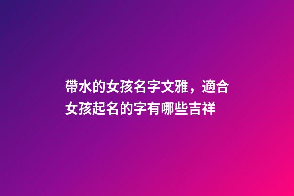 帶水的女孩名字文雅，適合女孩起名的字有哪些吉祥-第1張-觀點-玄機派