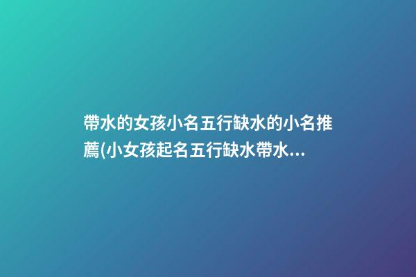 帶水的女孩小名五行缺水的小名推薦(小女孩起名五行缺水帶水的字)