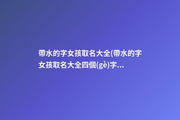 帶水的字女孩取名大全(帶水的字女孩取名大全四個(gè)字)