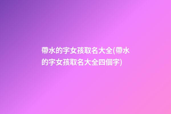 帶水的字女孩取名大全(帶水的字女孩取名大全四個字)