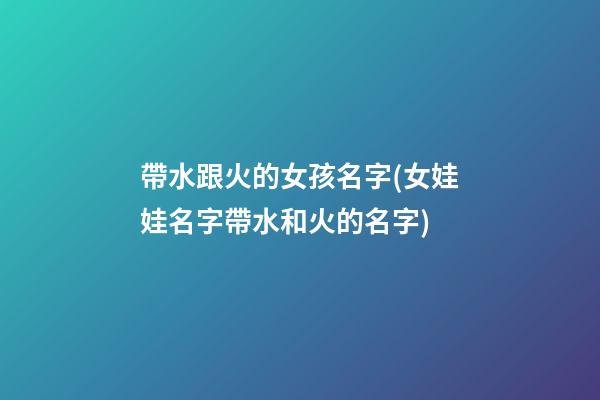 帶水跟火的女孩名字(女娃娃名字帶水和火的名字)