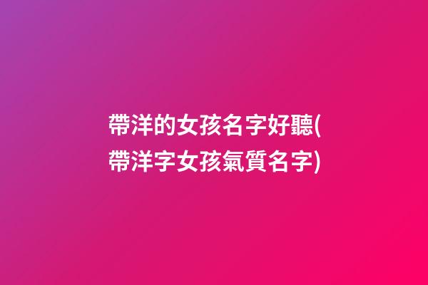 帶洋的女孩名字好聽(帶洋字女孩氣質名字)