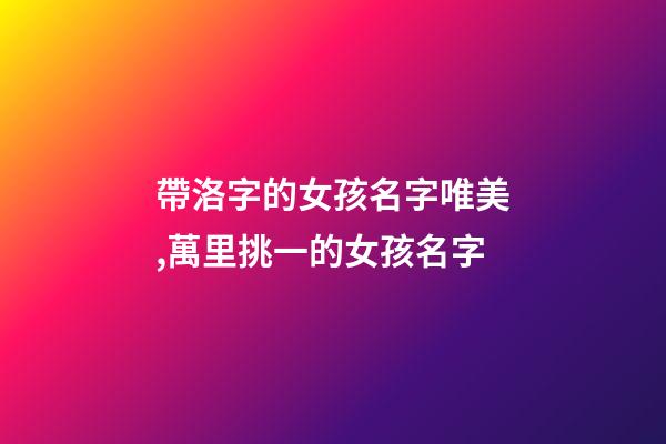 帶洛字的女孩名字唯美,萬里挑一的女孩名字-第1張-觀點-玄機派