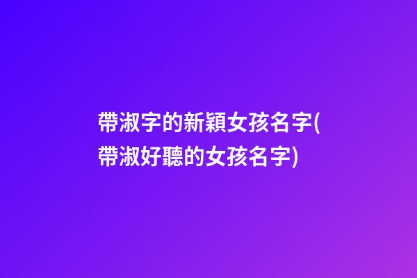 帶淑字的新穎女孩名字(帶淑好聽的女孩名字)