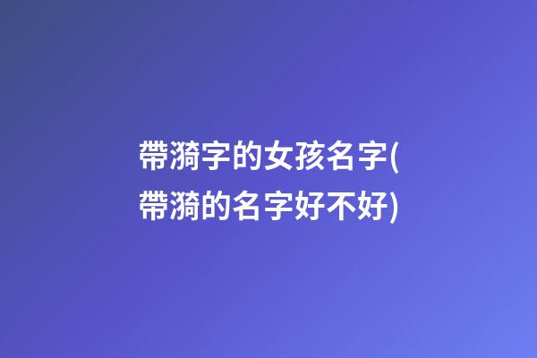 帶漪字的女孩名字(帶漪的名字好不好)