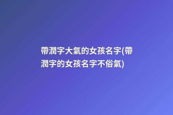 帶潤字大氣的女孩名字(帶潤字的女孩名字不俗氣)