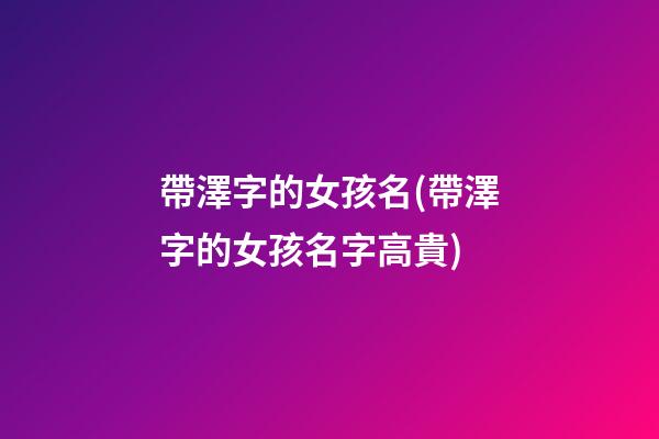 帶澤字的女孩名(帶澤字的女孩名字高貴)