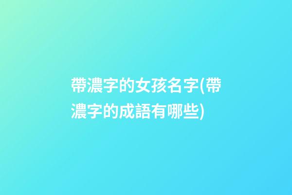 帶濃字的女孩名字(帶濃字的成語有哪些)