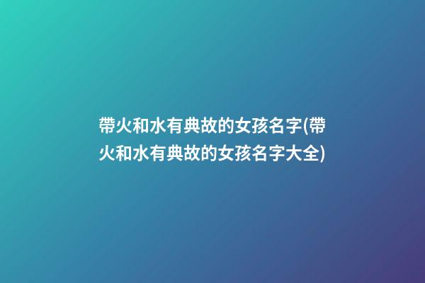 帶火和水有典故的女孩名字(帶火和水有典故的女孩名字大全)