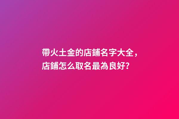 帶火土金的店鋪名字大全，店鋪怎么取名最為良好？-第1張-店鋪起名-玄機(jī)派