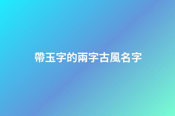 帶玉字的兩字古風名字(帶玉的唯美古風名字)-第1張-寶寶起名-玄機派