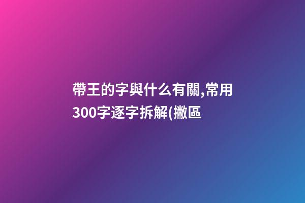 帶王的字與什么有關,常用300字逐字拆解(撇區-第1張-觀點-玄機派