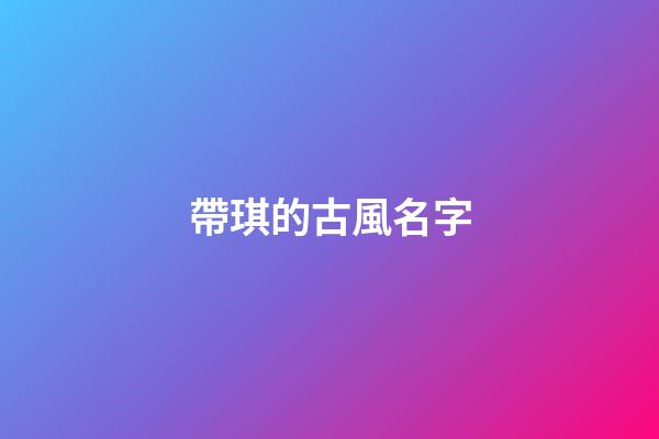 帶琪的古風名字(帶琪字的昵稱唯美大氣取名推薦)-第1張-寶寶起名-玄機派