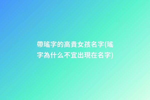 帶瑤字的高貴女孩名字(瑤字為什么不宜出現在名字)