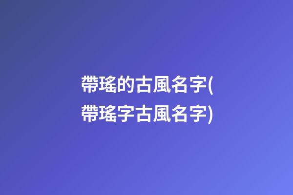 帶瑤的古風名字(帶瑤字古風名字)