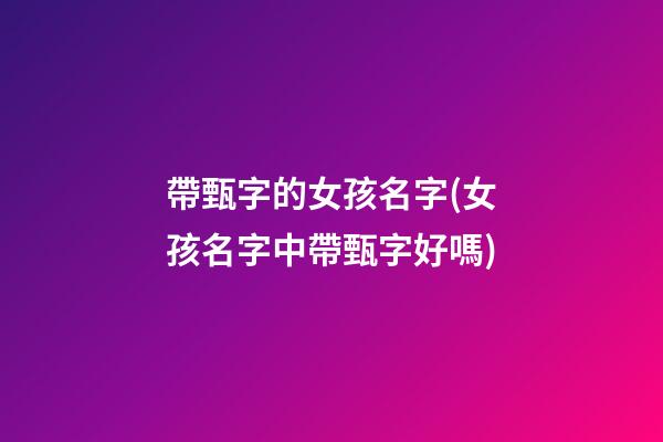 帶甄字的女孩名字(女孩名字中帶甄字好嗎)