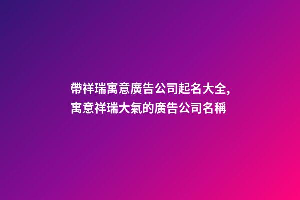 帶祥瑞寓意廣告公司起名大全,寓意祥瑞大氣的廣告公司名稱-第1張-公司起名-玄機(jī)派