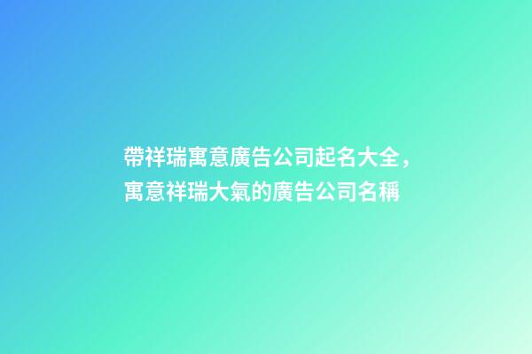帶祥瑞寓意廣告公司起名大全，寓意祥瑞大氣的廣告公司名稱-第1張-公司起名-玄機(jī)派