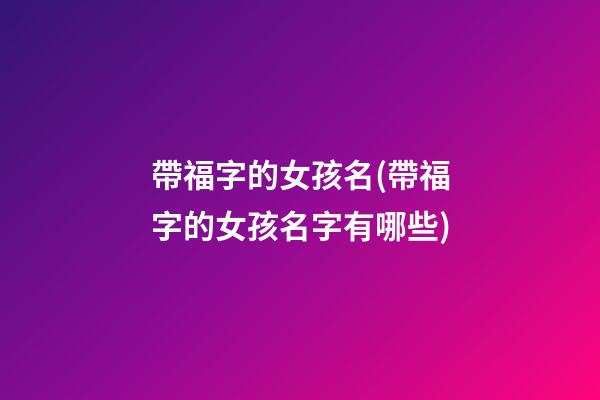 帶福字的女孩名(帶福字的女孩名字有哪些)