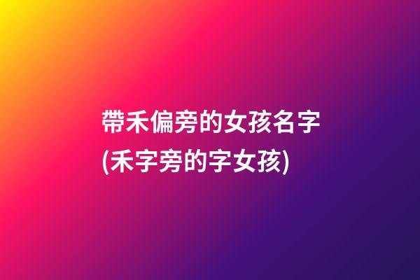 帶禾偏旁的女孩名字(禾字旁的字女孩)