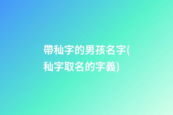 帶秈字的男孩名字(秈字取名的字義)