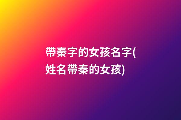 帶秦字的女孩名字(姓名帶秦的女孩)