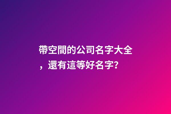 帶空間的公司名字大全，還有這等好名字？-第1張-公司起名-玄機派