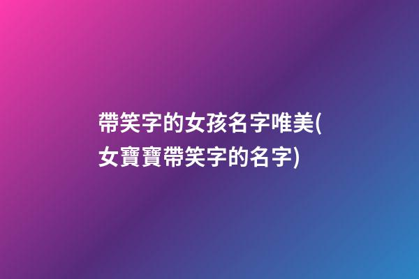 帶笑字的女孩名字唯美(女寶寶帶笑字的名字)