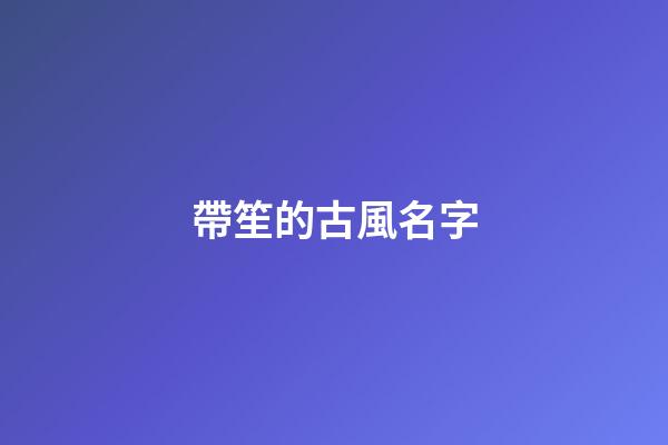 帶笙的古風名字(帶笙的古風名字大全6字)-第1張-寶寶起名-玄機派