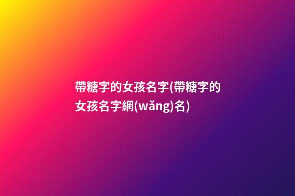 帶糖字的女孩名字(帶糖字的女孩名字網(wǎng)名)