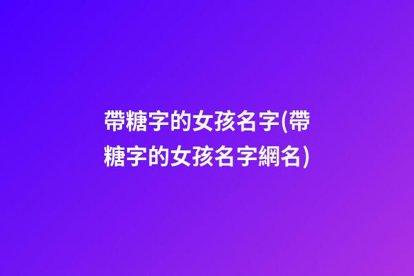 帶糖字的女孩名字(帶糖字的女孩名字網名)