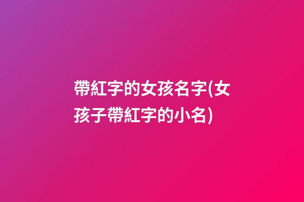 帶紅字的女孩名字(女孩子帶紅字的小名)