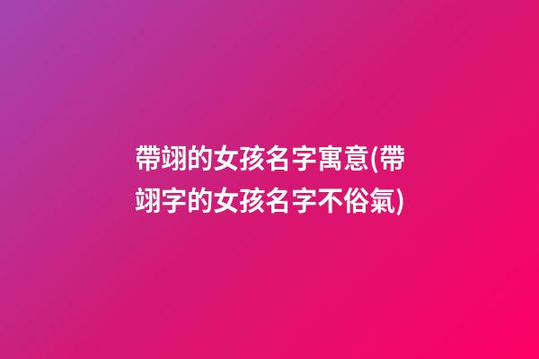 帶翊的女孩名字寓意(帶翊字的女孩名字不俗氣)