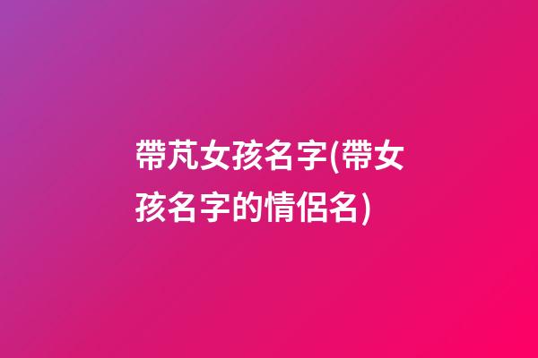 帶芃女孩名字(帶女孩名字的情侶名)