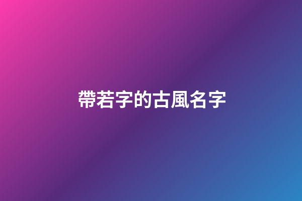 帶若字的古風名字(帶若字的古風名字五個字)-第1張-寶寶起名-玄機派