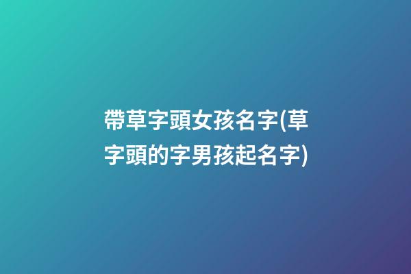 帶草字頭女孩名字(草字頭的字男孩起名字)
