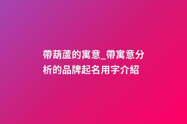 帶葫蘆的寓意_帶寓意分析的品牌起名用字介紹-第1張-商標起名-玄機派