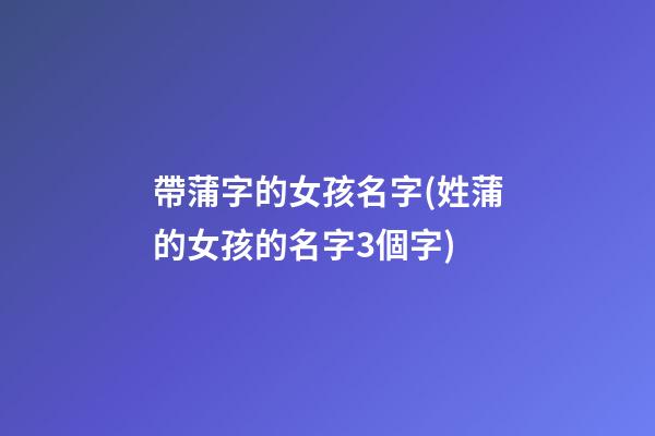 帶蒲字的女孩名字(姓蒲的女孩的名字3個字)