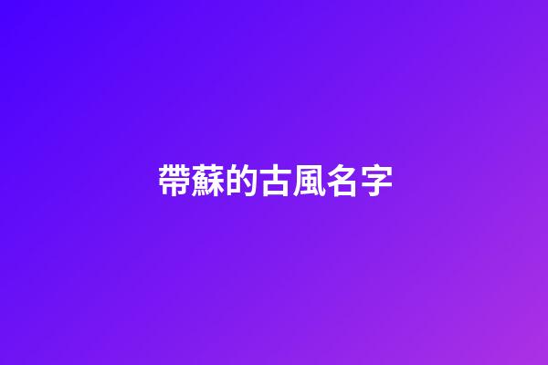 帶蘇的古風名字(帶蘇的古風名字兩個字)-第1張-寶寶起名-玄機派