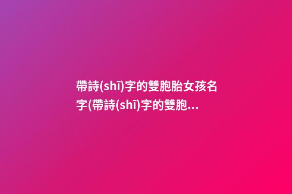 帶詩(shī)字的雙胞胎女孩名字(帶詩(shī)字的雙胞胎女孩名字有哪些)