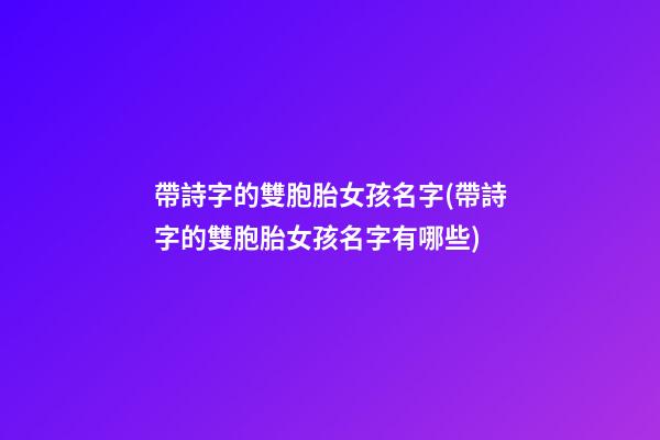 帶詩字的雙胞胎女孩名字(帶詩字的雙胞胎女孩名字有哪些)