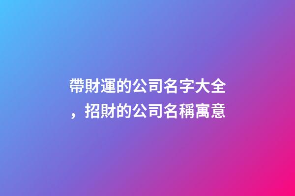 帶財運的公司名字大全，招財的公司名稱寓意