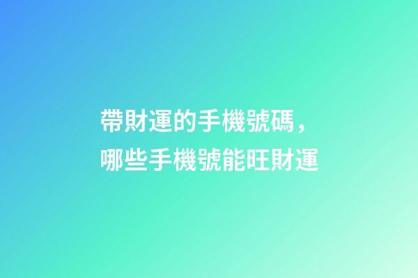 帶財運的手機號碼，哪些手機號能旺財運